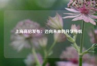 上海高招发布：迈向未来的升学导航