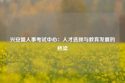 兴安盟人事考试中心：人才选拔与教育发展的桥梁