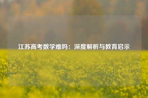 江苏高考数学难吗：深度解析与教育启示